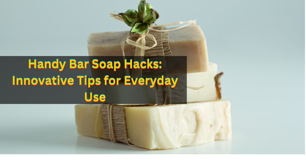 Handy Bar Soap Hacks: Innovative Tips for Everyday Use