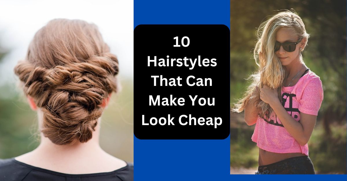 Hairstyles That Can Make You Look Cheap